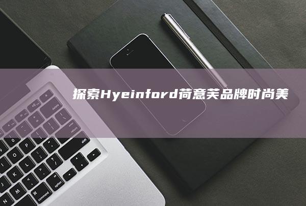 探索Hyeinford（荷意芙）品牌：时尚美学与设计理念的完美融合