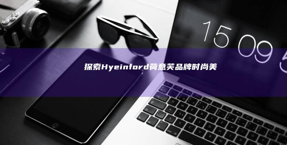 探索Hyeinford（荷意芙）品牌：时尚美学与设计理念的完美融合