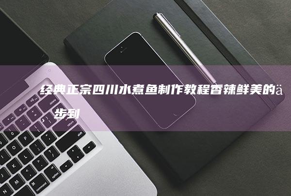 经典正宗四川水煮鱼制作教程：香辣鲜美的一步到位指南